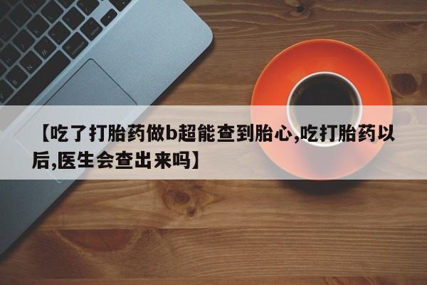 打胎药在线购买微信在线下单【吃了打胎药做b超能查到胎心,吃打胎药以后,医生会查出来吗】