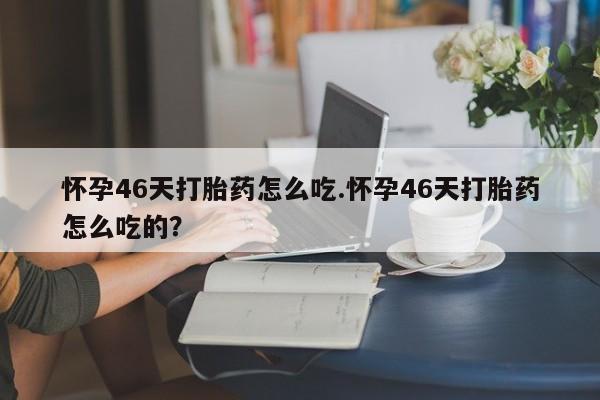 打胎药在线购买微信在线下单怀孕46天打胎药怎么吃.怀孕46天打胎药怎么吃的？