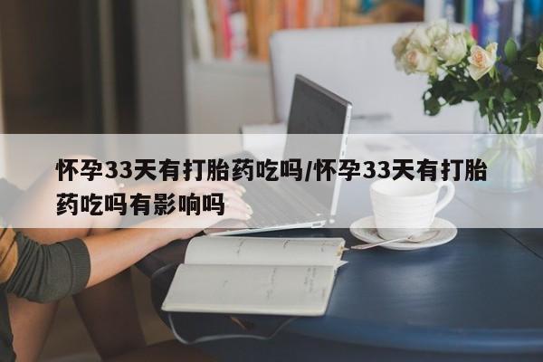 打胎药在线购买微信在线下单怀孕33天有打胎药吃吗/怀孕33天有打胎药吃吗有影响吗