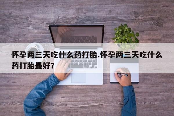 打胎药在线购买微信在线下单怀孕两三天吃什么药打胎.怀孕两三天吃什么药打胎最好？