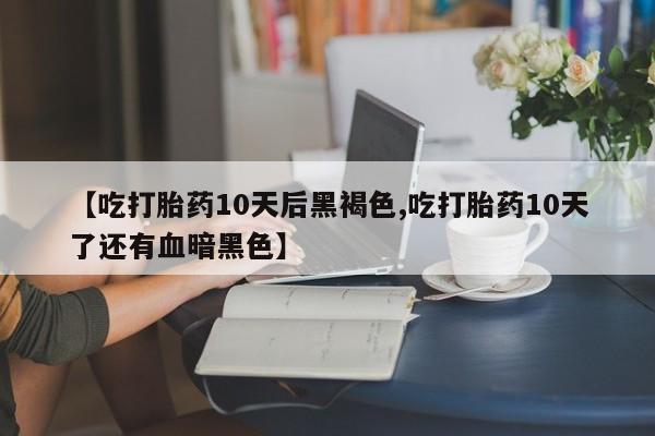 打胎药在线购买微信在线下单【吃打胎药10天后黑褐色,吃打胎药10天了还有血暗黑色】