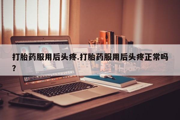 打胎药在线购买微信在线下单打胎药服用后头疼.打胎药服用后头疼正常吗？
