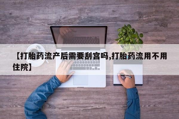 打胎药在线购买微信在线下单【打胎药流产后需要刮宫吗,打胎药流用不用住院】