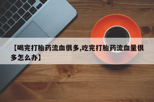 打胎药在线购买微信在线下单【喝完打胎药流血很多,吃完打胎药流血量很多怎么办】
