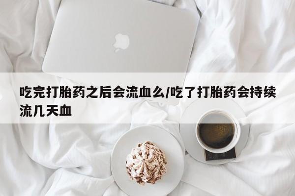 打胎药在线购买微信在线下单吃完打胎药之后会流血么/吃了打胎药会持续流几天血