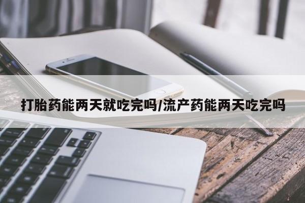 打胎药在线购买微信在线下单打胎药能两天就吃完吗/流产药能两天吃完吗
