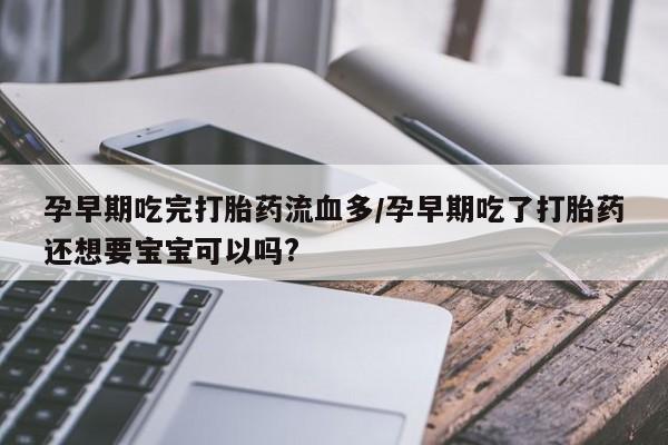 打胎药在线购买微信在线下单孕早期吃完打胎药流血多/孕早期吃了打胎药还想要宝宝可以吗?