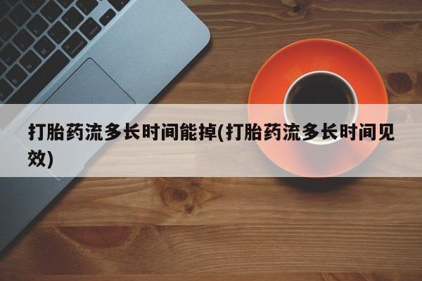 打胎药在线购买微信在线下单打胎药流多长时间能掉(打胎药流多长时间见效)