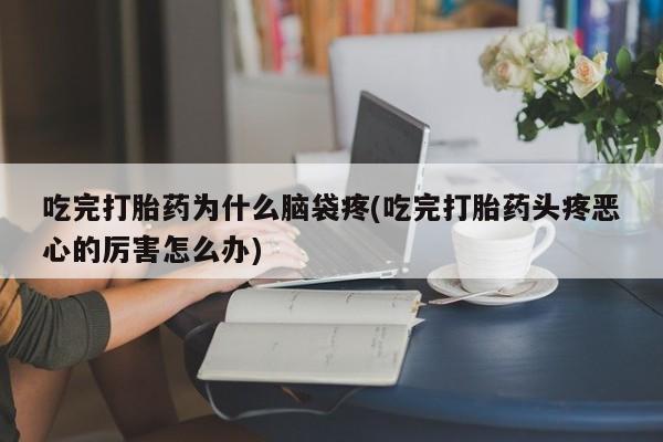 打胎药在线购买微信在线下单吃完打胎药为什么脑袋疼(吃完打胎药头疼恶心的厉害怎么办)