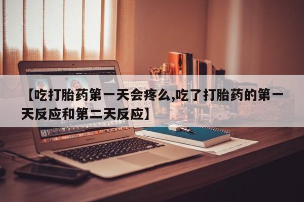 打胎药在线购买微信在线下单【吃打胎药第一天会疼么,吃了打胎药的第一天反应和第二天反应】