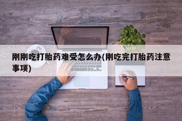 打胎药在线购买微信在线下单刚刚吃打胎药难受怎么办(刚吃完打胎药注意事项)